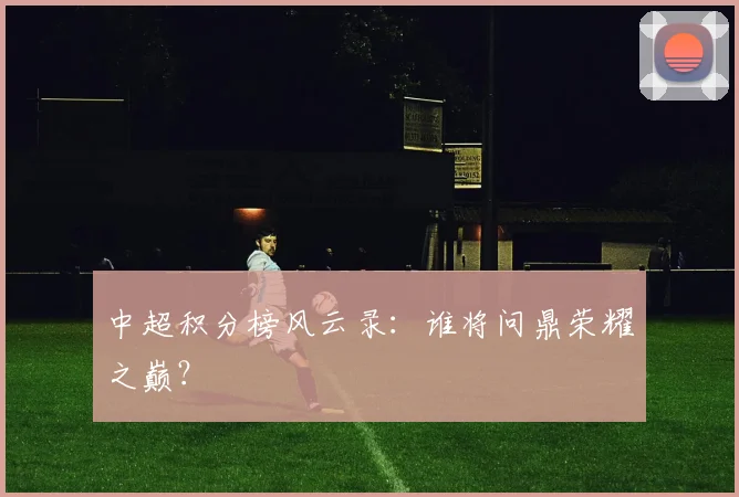 中超积分榜风云录：谁将问鼎荣耀之巅？