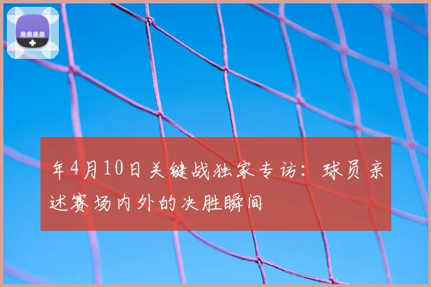 年4月10日关键战独家专访：球员亲述赛场内外的决胜瞬间