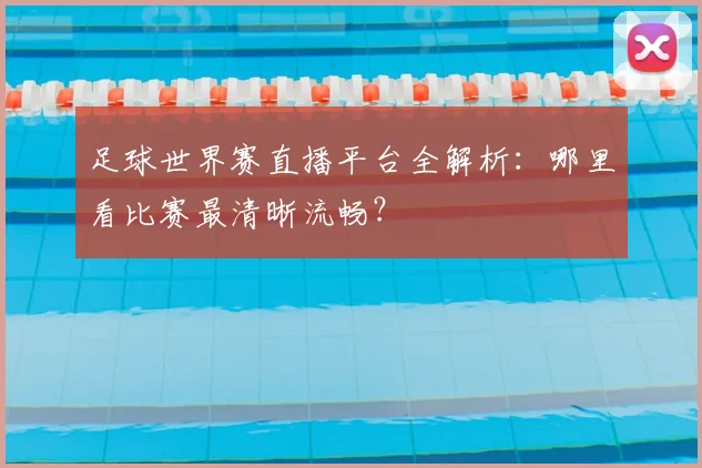 足球世界赛直播平台全解析:哪里看比赛最清晰流畅?