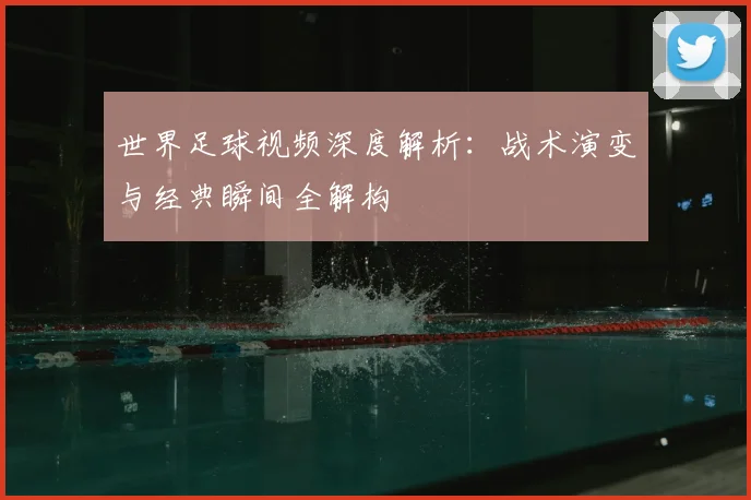 世界足球视频深度解析:战术演变与经典瞬间全解构