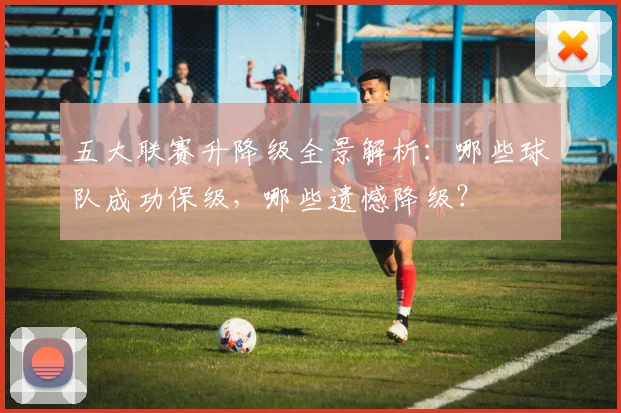 五大联赛升降级全景解析：哪些球队成功保级，哪些遗憾降级？