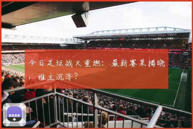 今日足坛战火重燃：最新赛果揭晓，谁主沉浮？