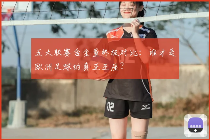 五大联赛含金量终极对比:谁才是欧洲足球的真正王座?