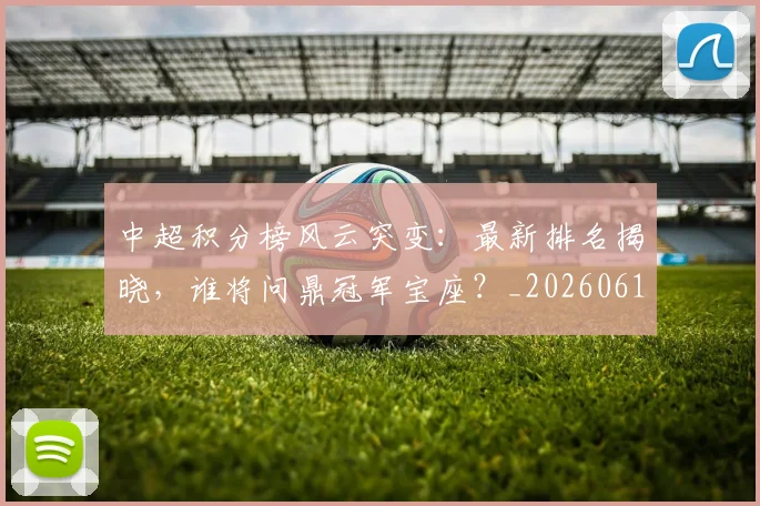中超积分榜风云突变：最新排名揭晓，谁将问鼎冠军宝座？_20260610190501