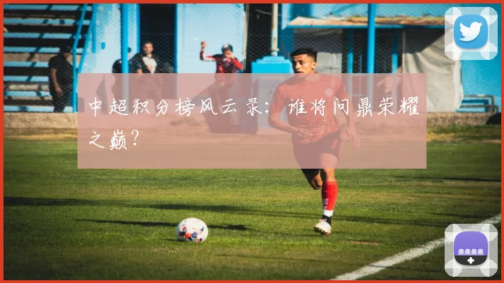 中超积分榜风云录：谁将问鼎荣耀之巅？