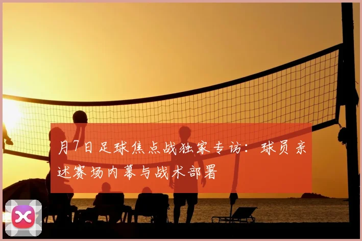 月7日足球焦点战独家专访：球员亲述赛场内幕与战术部署